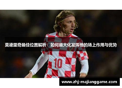 莫德里奇最佳位置解析：如何最大化发挥他的场上作用与优势