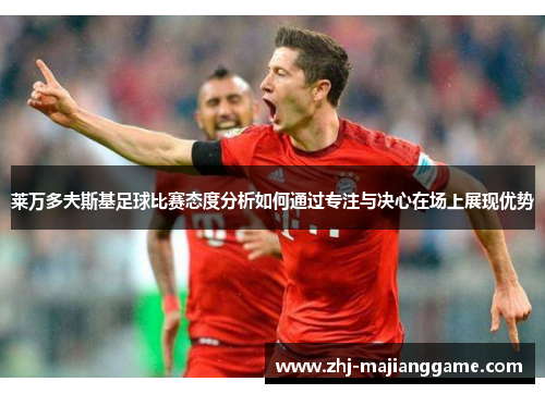 莱万多夫斯基足球比赛态度分析如何通过专注与决心在场上展现优势