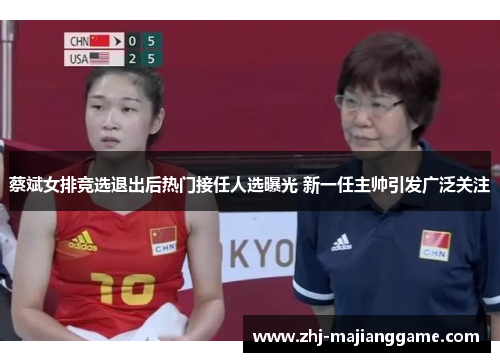 蔡斌女排竞选退出后热门接任人选曝光 新一任主帅引发广泛关注