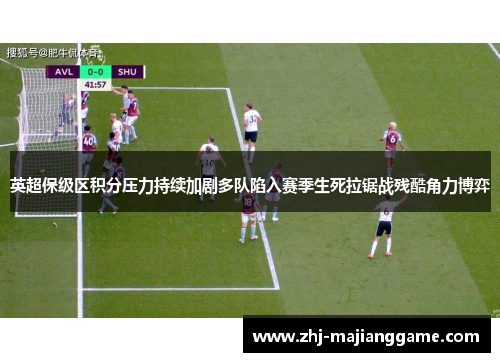 英超保级区积分压力持续加剧多队陷入赛季生死拉锯战残酷角力博弈