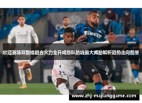 欧冠赛场双前锋组合火力全开成各队防线最大威胁解析趋势走向前景