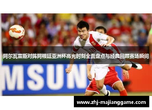 阿尔瓦雷斯对阵阿根廷亚洲杯高光时刻全面盘点与经典回顾赛场瞬间 阿尔瓦雷斯对阵阿根廷亚洲杯高光时刻全面盘点与经典回顾赛场瞬间