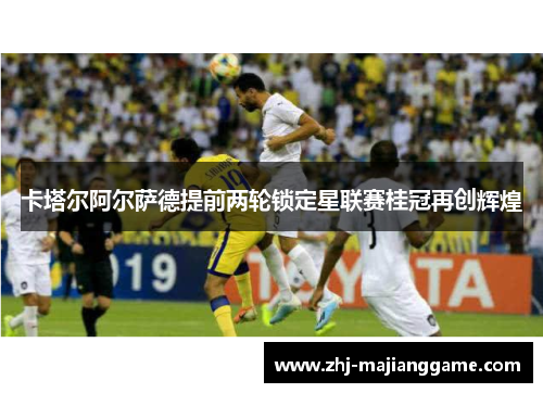 卡塔尔阿尔萨德提前两轮锁定星联赛桂冠再创辉煌 卡塔尔阿尔萨德提前两轮锁定星联赛桂冠再创辉煌
