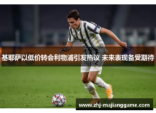 基耶萨以低价转会利物浦引发热议 未来表现备受期待 基耶萨以低价转会利物浦引发热议 未来表现备受期待