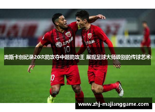 奥斯卡创纪录20次助攻夺中超助攻王 展现足球大师级别的传球艺术
