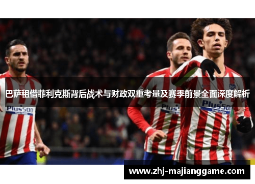 巴萨租借菲利克斯背后战术与财政双重考量及赛季前景全面深度解析 巴萨租借菲利克斯背后战术与财政双重考量及赛季前景全面深度解析