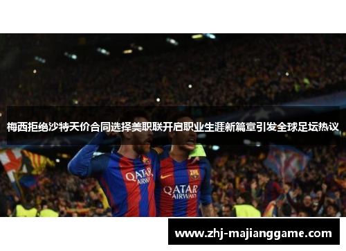 梅西拒绝沙特天价合同选择美职联开启职业生涯新篇章引发全球足坛热议