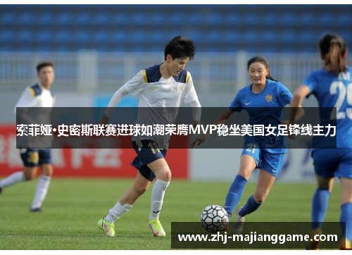 索菲娅·史密斯联赛进球如潮荣膺MVP稳坐美国女足锋线主力 索菲娅·史密斯联赛进球如潮荣膺MVP稳坐美国女足锋线主力