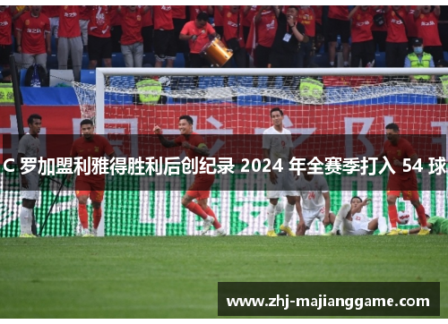 C 罗加盟利雅得胜利后创纪录 2024 年全赛季打入 54 球