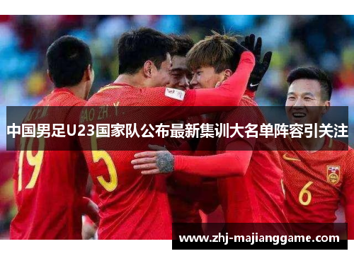 中国男足U23国家队公布最新集训大名单阵容引关注