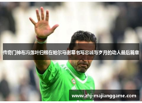 传奇门神布冯落叶归根在帕尔马谢幕书写忠诚与岁月的动人最后篇章 传奇门神布冯落叶归根在帕尔马谢幕书写忠诚与岁月的动人最后篇章