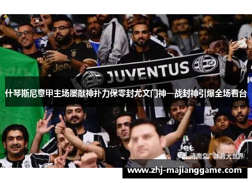 什琴斯尼意甲主场屡献神扑力保零封尤文门神一战封神引爆全场看台 什琴斯尼意甲主场屡献神扑力保零封尤文门神一战封神引爆全场看台
