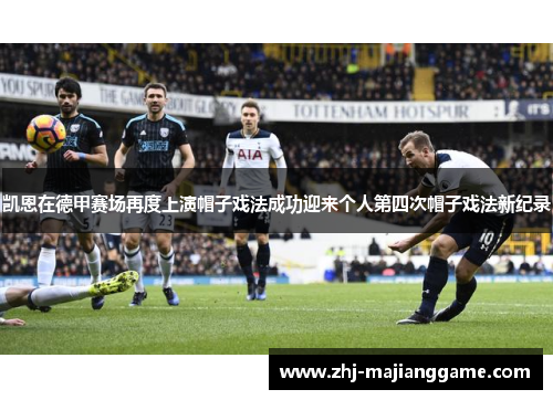 凯恩在德甲赛场再度上演帽子戏法成功迎来个人第四次帽子戏法新纪录