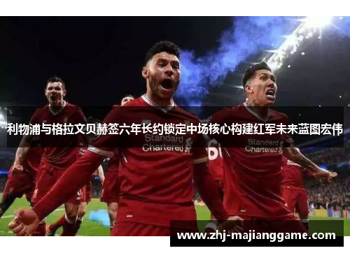 利物浦与格拉文贝赫签六年长约锁定中场核心构建红军未来蓝图宏伟 利物浦与格拉文贝赫签六年长约锁定中场核心构建红军未来蓝图宏伟