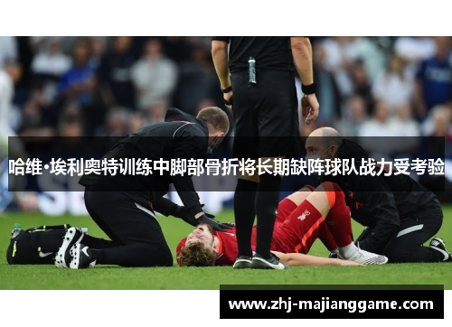 哈维·埃利奥特训练中脚部骨折将长期缺阵球队战力受考验