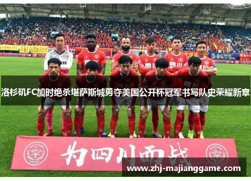 洛杉矶FC加时绝杀堪萨斯城勇夺美国公开杯冠军书写队史荣耀新章