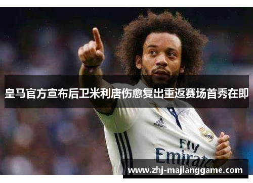 皇马官方宣布后卫米利唐伤愈复出重返赛场首秀在即