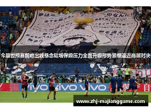 今晨世预赛前瞻出线悬念陡增保级压力全面升级形势紧绷逼近高潮对决