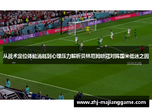 从战术定位体能消耗到心理压力解析贝林厄姆欧冠对阵国米低迷之因 从战术定位体能消耗到心理压力解析贝林厄姆欧冠对阵国米低迷之因