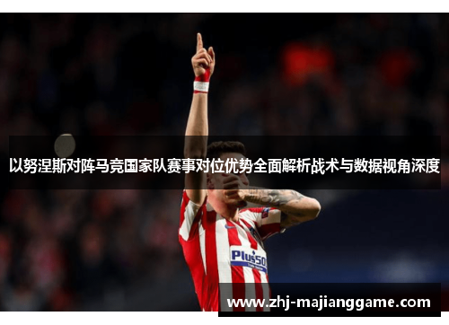 以努涅斯对阵马竞国家队赛事对位优势全面解析战术与数据视角深度 以努涅斯对阵马竞国家队赛事对位优势全面解析战术与数据视角深度