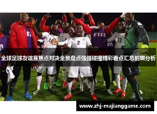 全球足球友谊赛焦点对决全景盘点强强碰撞精彩看点汇总前瞻分析