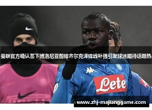 曼联官方确认签下博洛尼亚前锋齐尔克泽锋线补强引发球迷期待话题热