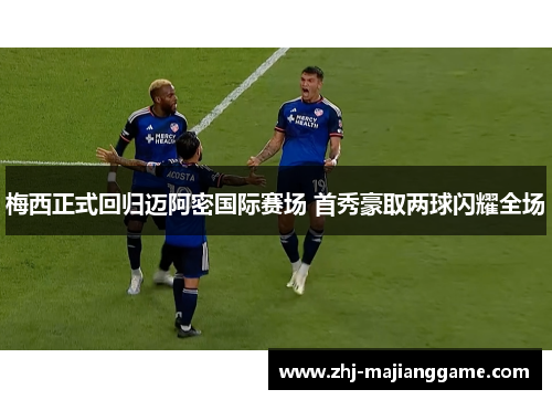 梅西正式回归迈阿密国际赛场 首秀豪取两球闪耀全场