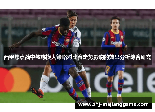 西甲焦点战中教练换人策略对比赛走势影响的效果分析综合研究 西甲焦点战中教练换人策略对比赛走势影响的效果分析综合研究